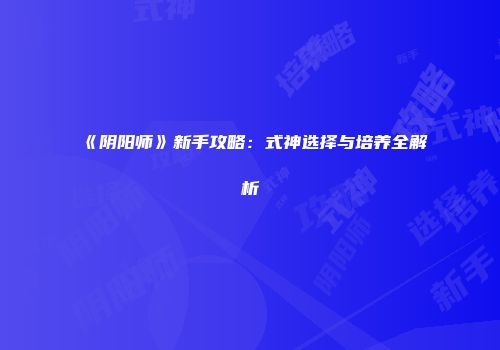 《阴阳师》新手攻略：式神选择与培养全解析