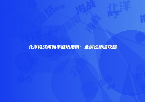 北洋海战棋新手避坑指南：全属性精通攻略