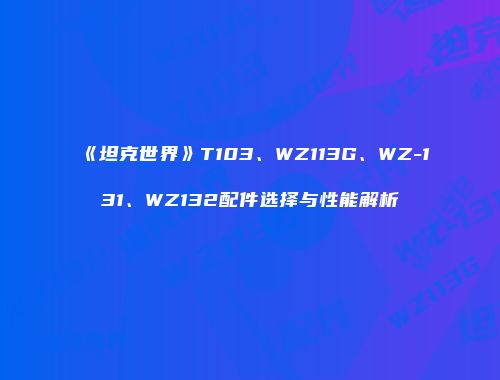 《坦克世界》T103、WZ113G、WZ-131、WZ132配件选择与性能解析