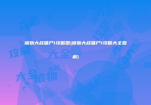 植物大战僵尸1攻略图(植物大战僵尸1攻略大全图解)