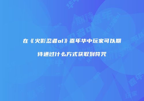 在《火影忍者ol》嘉年华中玩家可以期待通过什么方式获取到符咒