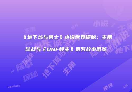 《地下城与勇士》小说世界探秘：主角陆战与《DNF领主》系列故事概览