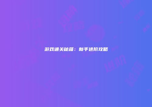 游戏通关秘籍：新手进阶攻略