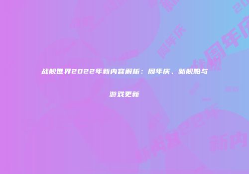 战舰世界2022年新内容解析：周年庆、新舰船与游戏更新