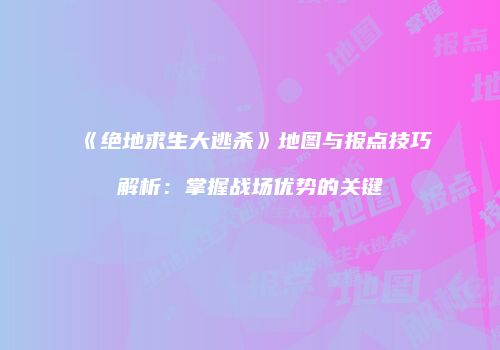 《绝地求生大逃杀》地图与报点技巧解析：掌握战场优势的关键