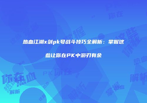热血江湖x剑pk号战斗技巧全解析：掌握这些让你在PK中游刃有余