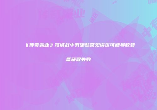《传奇霸业》攻城战中有哪些常见误区可能导致装备获取失败