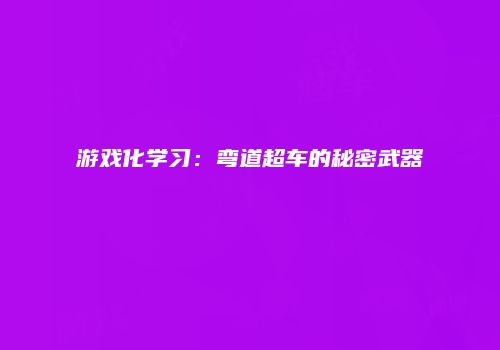 游戏化学习：弯道超车的秘密武器