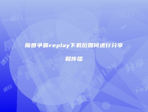 魔兽争霸replay下载后如何进行分享和传播
