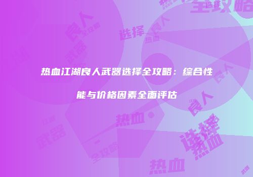 热血江湖良人武器选择全攻略：综合性能与价格因素全面评估