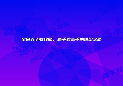 全民大丰收攻略：新手到高手的进阶之路