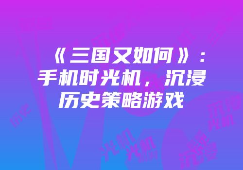 《三国又如何》：手机时光机，沉浸历史策略游戏