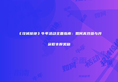《攻城掠地》牛年活动全面指南：如何高效参与并获取丰厚奖励