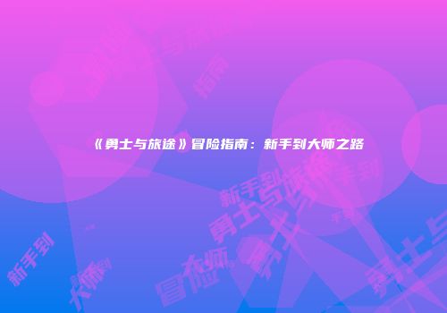 《勇士与旅途》冒险指南：新手到大师之路