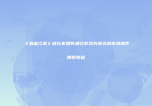 《热血江湖》级玩家如何通过游戏内投资和市场操作赚取收益