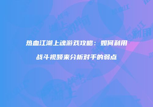热血江湖上魂游戏攻略：如何利用战斗视频来分析对手的弱点