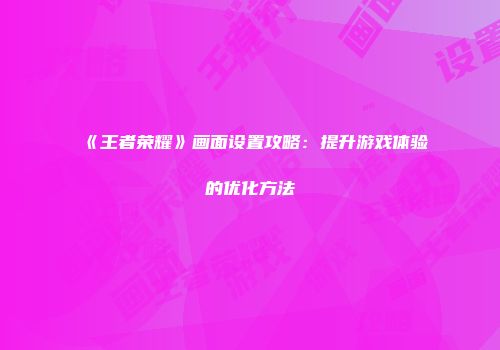 《王者荣耀》画面设置攻略：提升游戏体验的优化方法