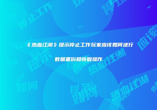 《热血江湖》提示停止工作玩家应该如何进行数据备份和恢复操作