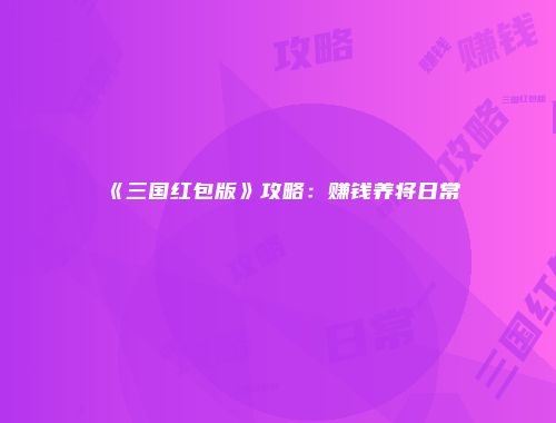 《三国红包版》攻略：赚钱养将日常