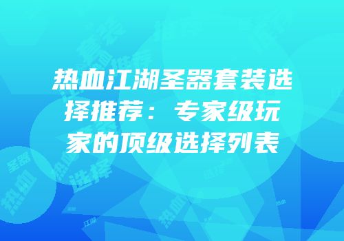 热血江湖圣器套装选择推荐：专家级玩家的顶级选择列表