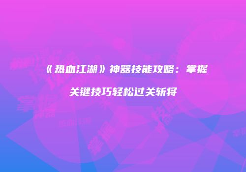 《热血江湖》神器技能攻略：掌握关键技巧轻松过关斩将