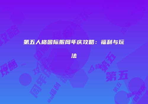 第五人格国际服周年庆攻略：福利与玩法