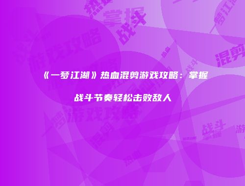 《一梦江湖》热血混剪游戏攻略：掌握战斗节奏轻松击败敌人