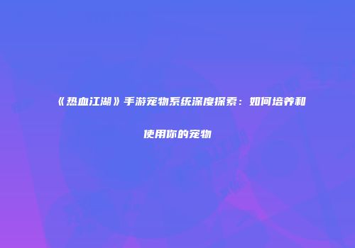 《热血江湖》手游宠物系统深度探索：如何培养和使用你的宠物