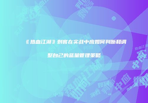 《热血江湖》刺客在实战中应如何判断和调整自己的蓝量管理策略