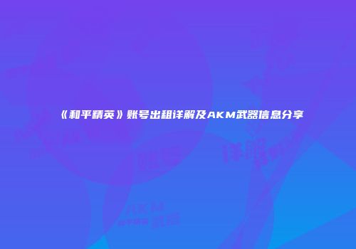 《和平精英》账号出租详解及AKM武器信息分享