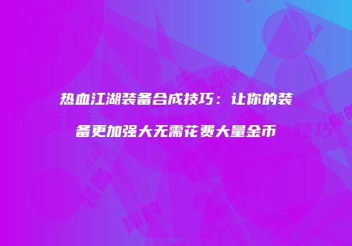 热血江湖装备合成技巧：让你的装备更加强大无需花费大量金币