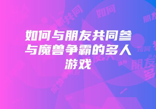 如何与朋友共同参与魔兽争霸的多人游戏