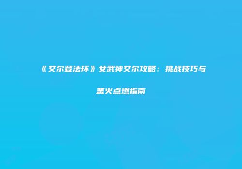 《艾尔登法环》女武神艾尔攻略：挑战技巧与篝火点燃指南