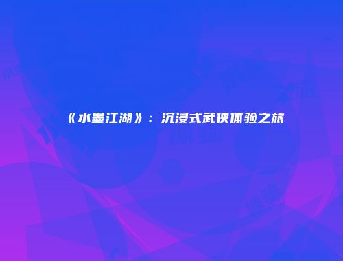 《水墨江湖》：沉浸式武侠体验之旅