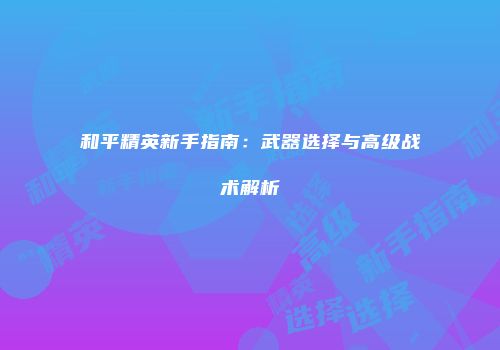 和平精英新手指南：武器选择与高级战术解析