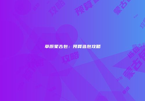 草原蒙古包：预算选包攻略
