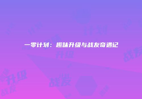 一零计划：趣味升级与战友奇遇记