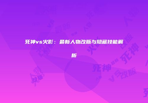 死神vs火影：最新人物改版与隐藏技能解析