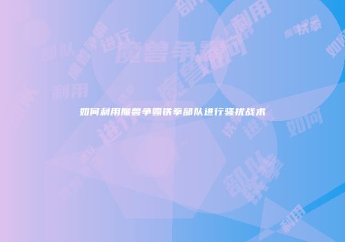 如何利用魔兽争霸铁拳部队进行骚扰战术