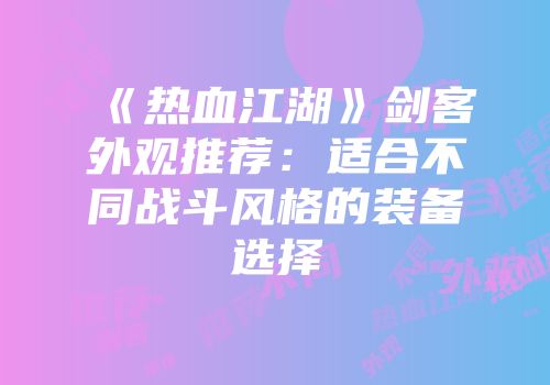 《热血江湖》剑客外观推荐:适合不同战斗风格的装备选择