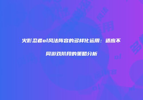 火影忍者ol风法阵容的多样化运用：适应不同游戏阶段的策略分析