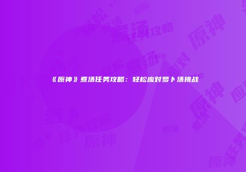 《原神》煮汤任务攻略：轻松应对萝卜汤挑战