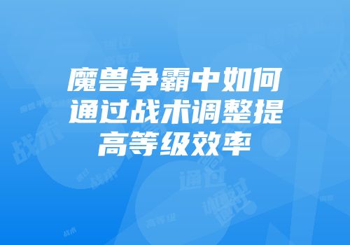 魔兽争霸中如何通过战术调整提高等级效率