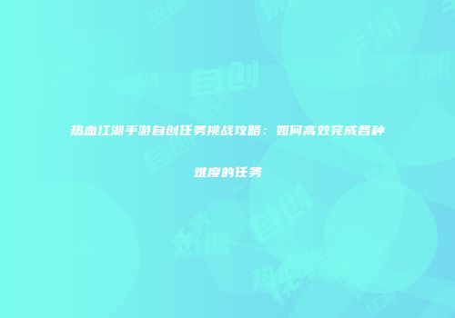 热血江湖手游自创任务挑战攻略：如何高效完成各种难度的任务