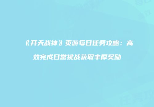 《开天战神》页游每日任务攻略：高效完成日常挑战获取丰厚奖励