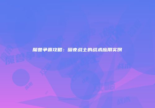魔兽争霸攻略：暗夜战士的战术应用实例