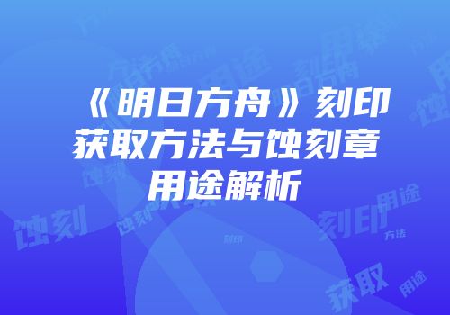 《明日方舟》刻印获取方法与蚀刻章用途解析