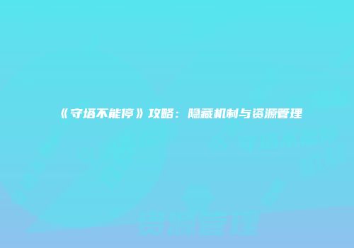《守塔不能停》攻略:隐藏机制与资源管理