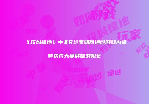 《攻城掠地》中非R玩家如何通过游戏内机制获得大宴群雄的机会