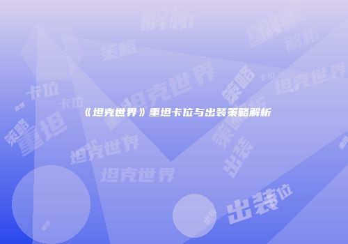 《坦克世界》重坦卡位与出装策略解析